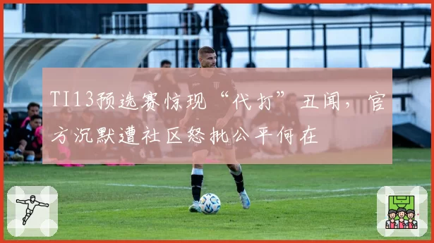 TI13预选赛惊现“代打”丑闻，官方沉默遭社区怒批公平何在