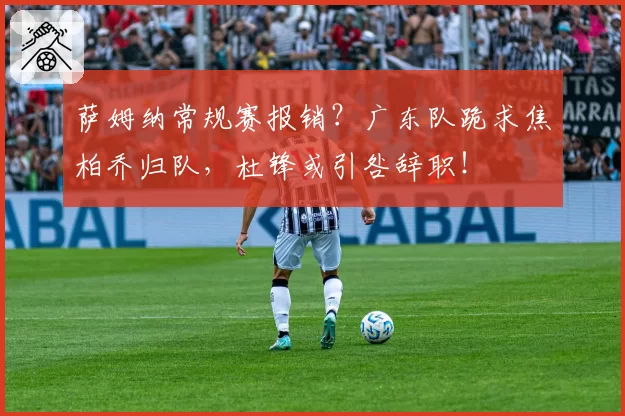 萨姆纳常规赛报销?广东队跪求焦柏乔归队,杜锋或引咎辞职!