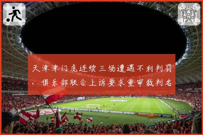 天津津门虎连续三场遭遇不利判罚,俱乐部联合上诉要求重审裁判名单