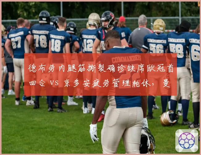 德布劳内腿筋撕裂确诊缺席欧冠首回合 vs 京多安疲劳管理轮休，曼城巴萨中场核心恢复策略对比