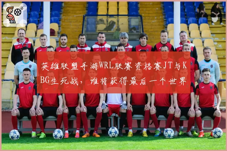 英雄联盟手游WRL联赛资格赛JT与KBG生死战，谁将获得最后一个世界赛名额？