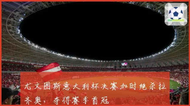 尤文图斯意大利杯决赛加时绝杀拉齐奥，夺得赛季首冠