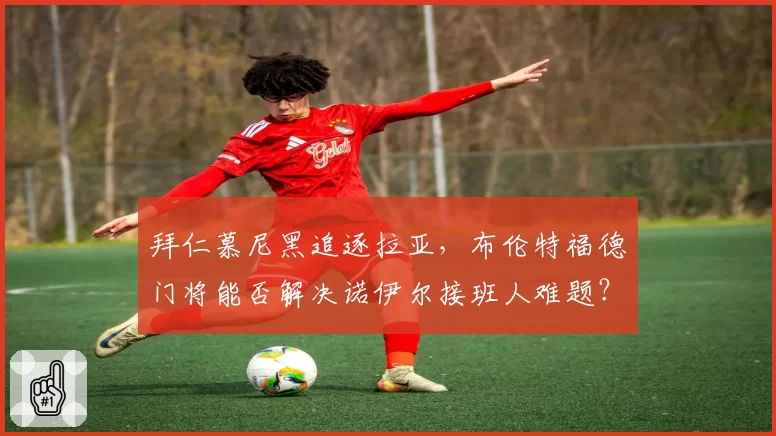 拜仁慕尼黑追逐拉亚,布伦特福德门将能否解决诺伊尔接班人难题?