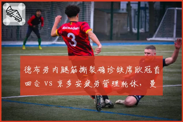 德布劳内腿筋撕裂确诊缺席欧冠首回合 vs 京多安疲劳管理轮休，曼城巴萨中场核心恢复策略对比