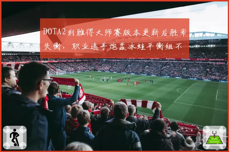 DOTA2利雅得大师赛版本更新后胜率失衡,职业选手炮轰冰蛙平衡组不作为