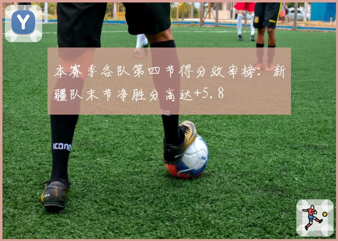 本赛季各队第四节得分效率榜:新疆队末节净胜分高达+5.8