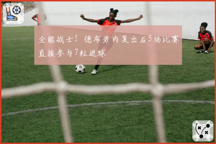 全能战士!德布劳内复出后5场比赛直接参与7粒进球