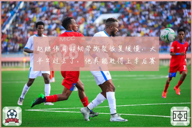 赵继伟肩部韧带撕裂恢复缓慢，大半年过去了，他真能赶得上季后赛吗？