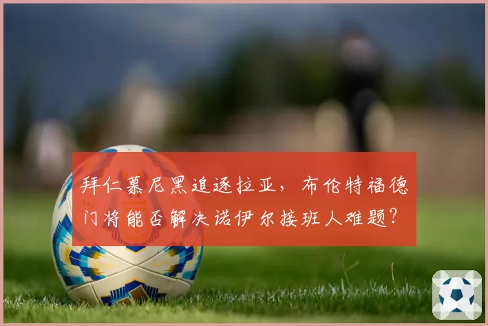 拜仁慕尼黑追逐拉亚,布伦特福德门将能否解决诺伊尔接班人难题?