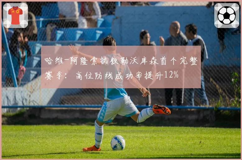 哈维-阿隆索执教勒沃库森首个完整赛季：高位防线成功率提升12%