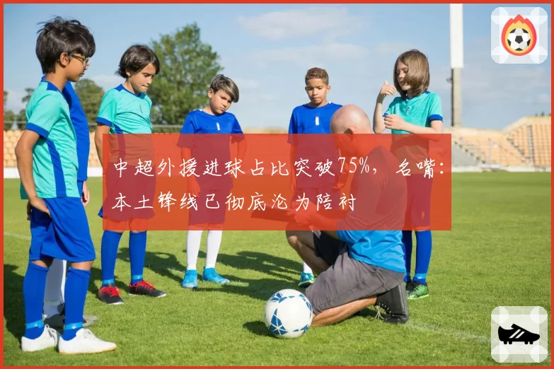 中超外援进球占比突破75%，名嘴：本土锋线已彻底沦为陪衬