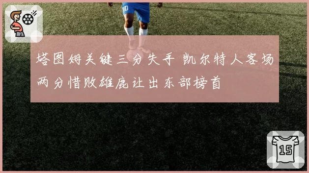 塔图姆关键三分失手 凯尔特人客场两分惜败雄鹿让出东部榜首