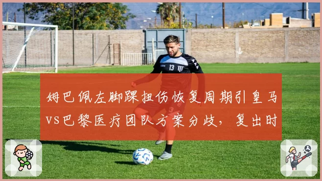 姆巴佩左脚踝扭伤恢复周期引皇马vs巴黎医疗团队方案分歧，复出时间预估相差三周