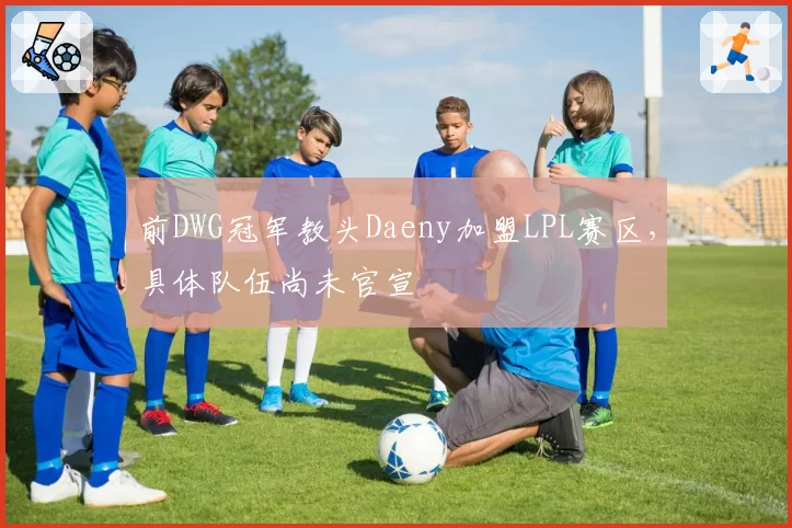 前DWG冠军教头Daeny加盟LPL赛区，具体队伍尚未官宣