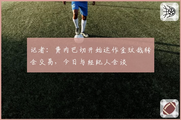 记者：费内巴切开始运作金玟哉转会交易，今日与经纪人会谈