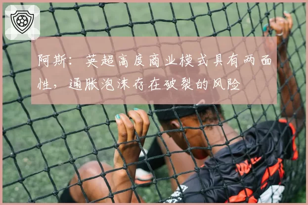 阿斯：英超高度商业模式具有两面性，通胀泡沫存在破裂的风险