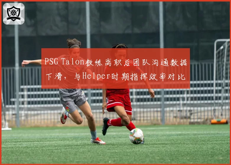 PSG Talon教练离职后团队沟通数据下滑，与Helper时期指挥效率对比
