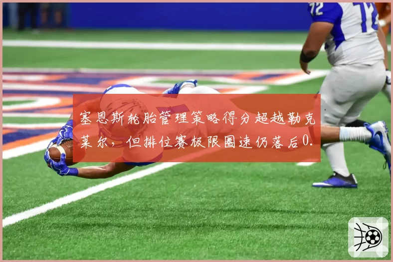 塞恩斯轮胎管理策略得分超越勒克莱尔，但排位赛极限圈速仍落后0.1秒
