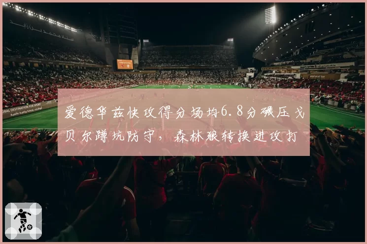 爱德华兹快攻得分场均6.8分碾压戈贝尔蹲坑防守，森林狼转换进攻打爆太阳