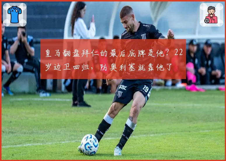 皇马翻盘拜仁的最后底牌是他?22岁边卫回归,防奥利塞就靠他了