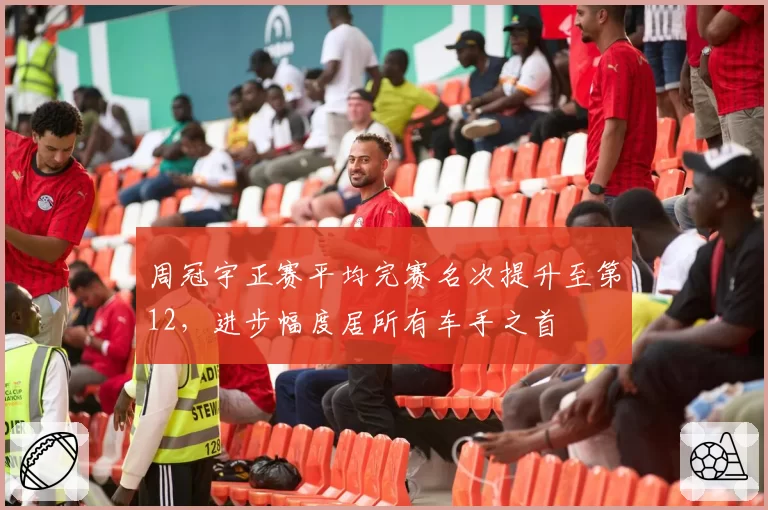 周冠宇正赛平均完赛名次提升至第12，进步幅度居所有车手之首