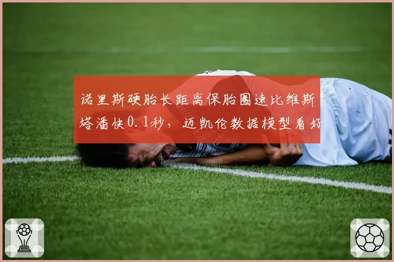 诺里斯硬胎长距离保胎圈速比维斯塔潘快0.1秒，迈凯伦数据模型看好其领奖台前景