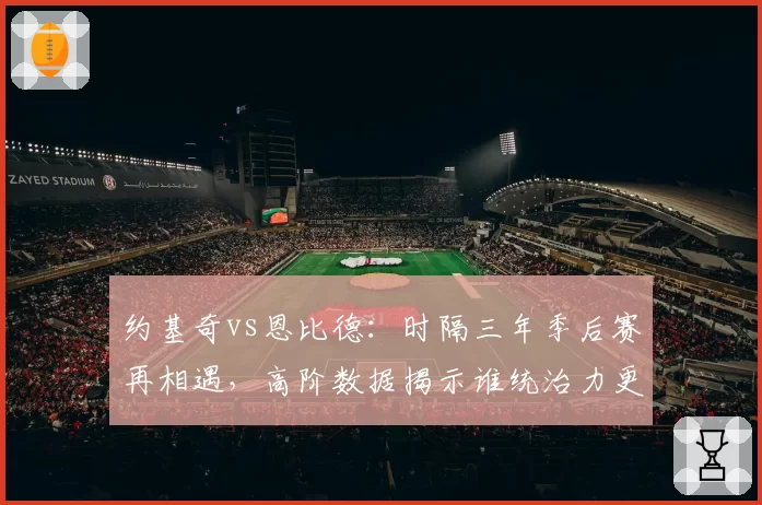 约基奇vs恩比德：时隔三年季后赛再相遇，高阶数据揭示谁统治力更强？