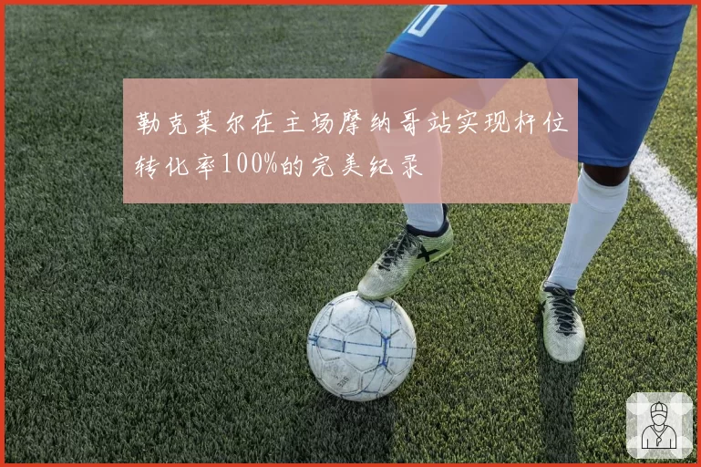 勒克莱尔在主场摩纳哥站实现杆位转化率100%的完美纪录