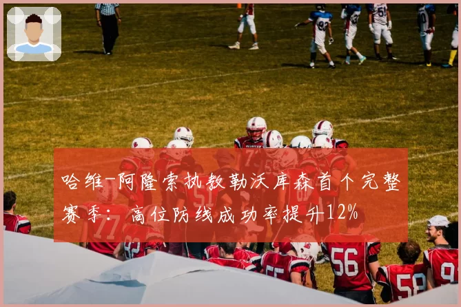 哈维-阿隆索执教勒沃库森首个完整赛季：高位防线成功率提升12%