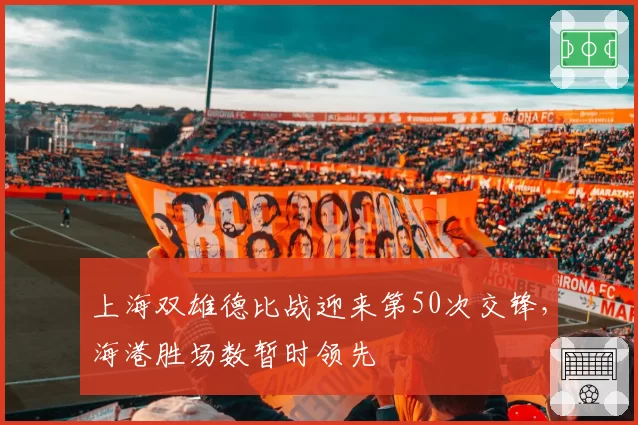 上海双雄德比战迎来第50次交锋,海港胜场数暂时领先