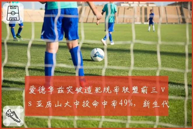 爱德华兹突破造犯规率联盟前三 vs 亚历山大中投命中率49%，新生代得分机器正面对抗