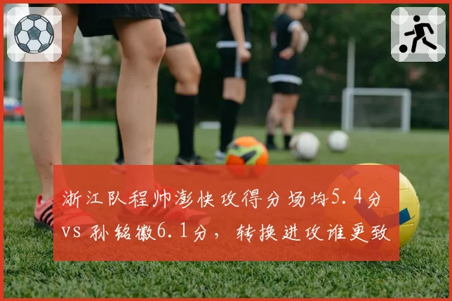 浙江队程帅澎快攻得分场均5.4分 vs 孙铭徽6.1分，转换进攻谁更致命
