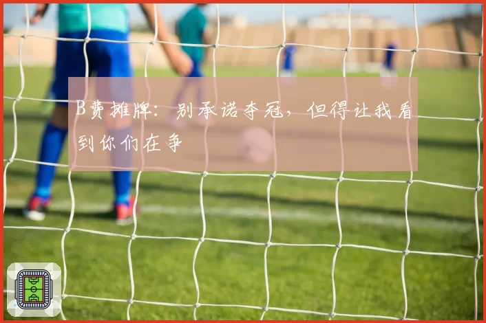B费摊牌：别承诺夺冠，但得让我看到你们在争