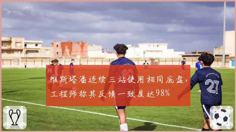 维斯塔潘连续三站使用相同底盘,工程师称其反馈一致度达98%