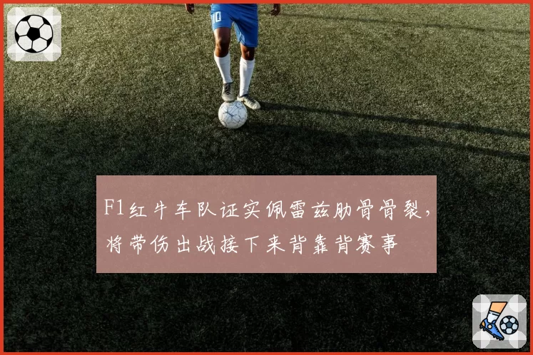 F1红牛车队证实佩雷兹肋骨骨裂,将带伤出战接下来背靠背赛事