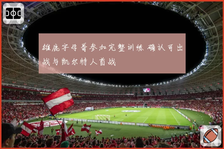 雄鹿字母哥参加完整训练 确认可出战与凯尔特人首战