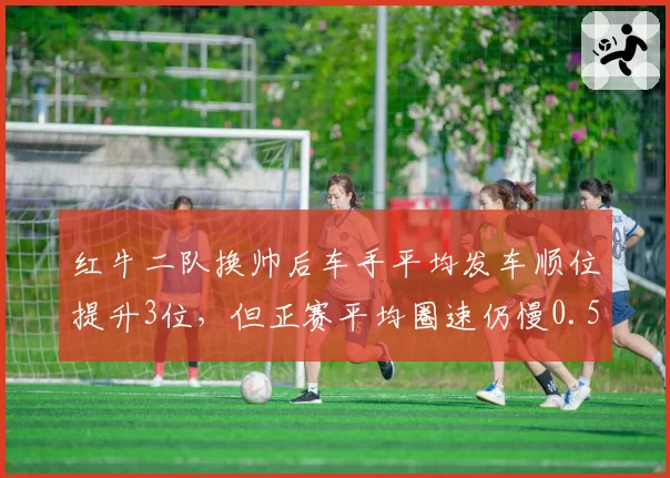红牛二队换帅后车手平均发车顺位提升3位，但正赛平均圈速仍慢0.5秒