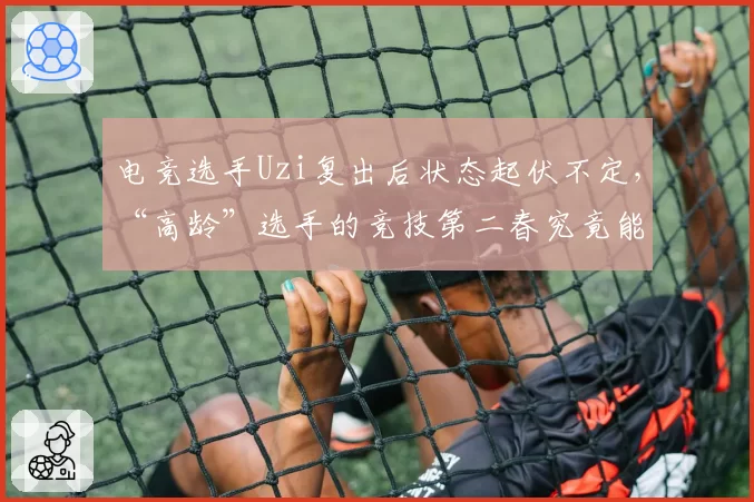 电竞选手Uzi复出后状态起伏不定,“高龄”选手的竞技第二春究竟能持续多久?