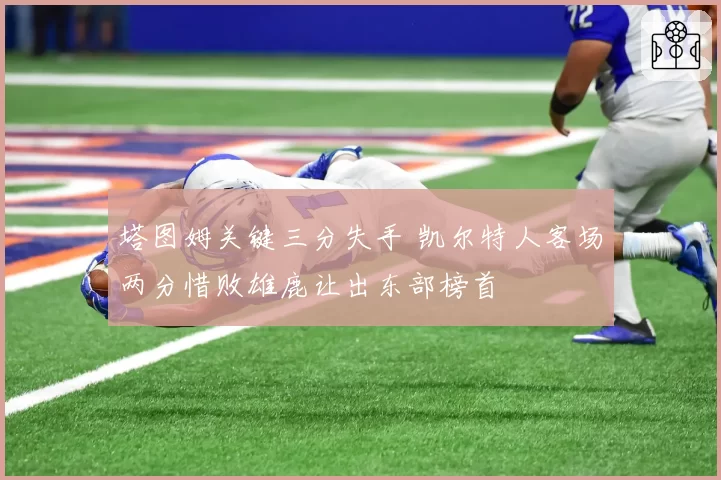 塔图姆关键三分失手 凯尔特人客场两分惜败雄鹿让出东部榜首