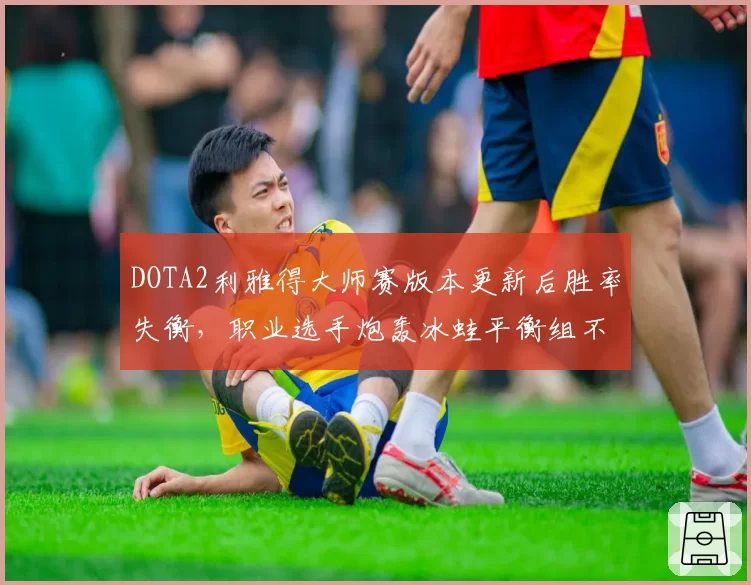 DOTA2利雅得大师赛版本更新后胜率失衡,职业选手炮轰冰蛙平衡组不作为