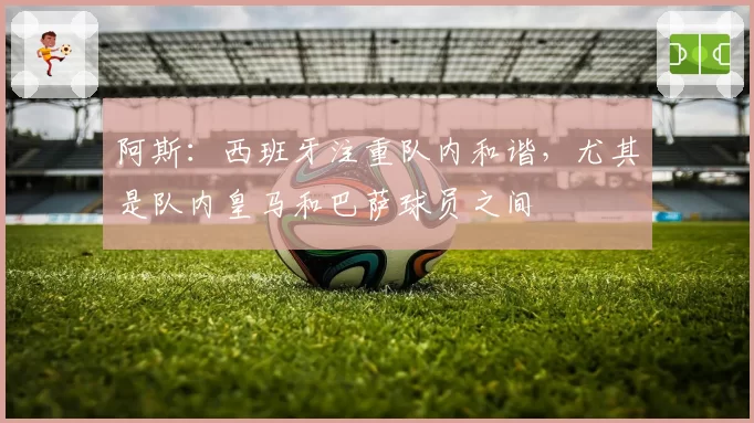 阿斯:西班牙注重队内和谐,尤其是队内皇马和巴萨球员之间