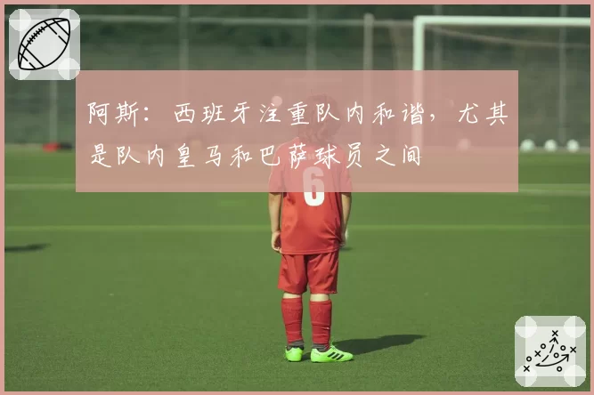 阿斯:西班牙注重队内和谐,尤其是队内皇马和巴萨球员之间