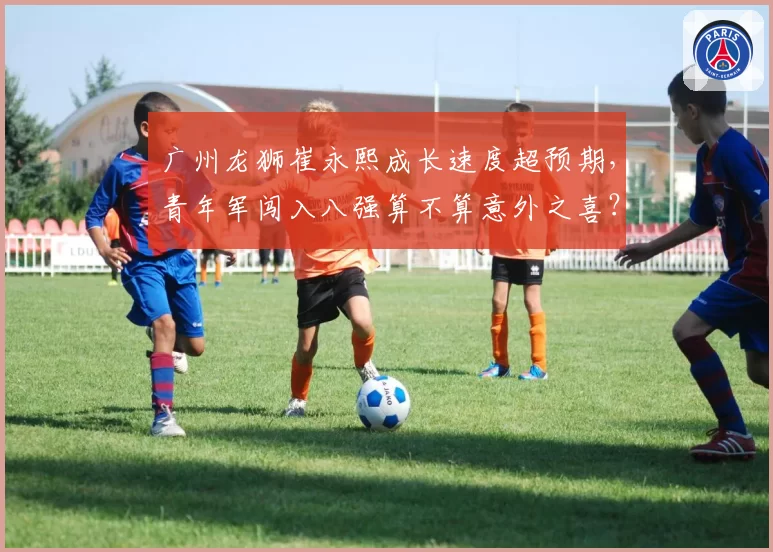 广州龙狮崔永熙成长速度超预期，青年军闯入八强算不算意外之喜？