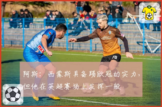 阿斯：西蒙斯具备踢欧冠的实力，但他在英超赛场上发挥一般