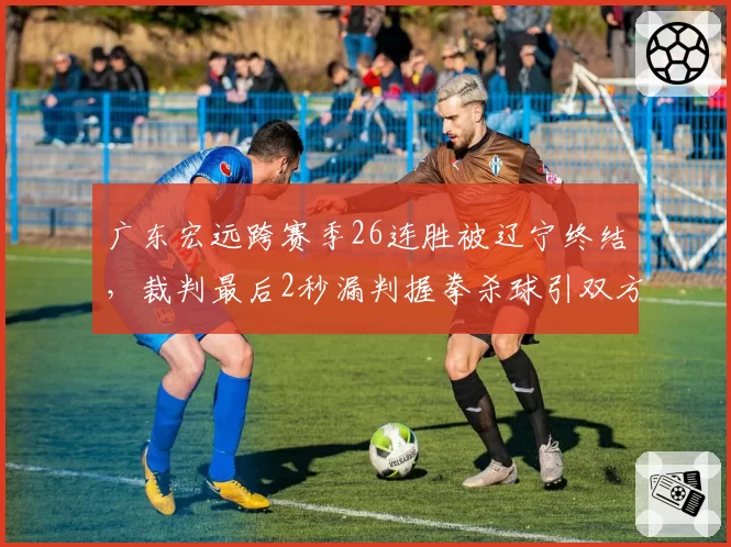 广东宏远跨赛季26连胜被辽宁终结，裁判最后2秒漏判握拳杀球引双方互骂