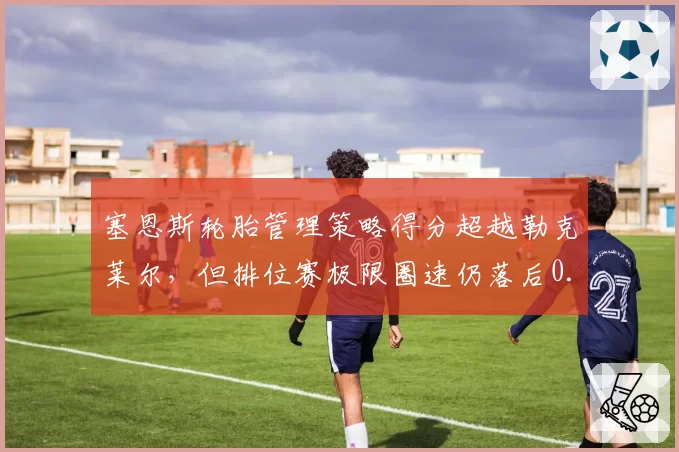 塞恩斯轮胎管理策略得分超越勒克莱尔，但排位赛极限圈速仍落后0.1秒