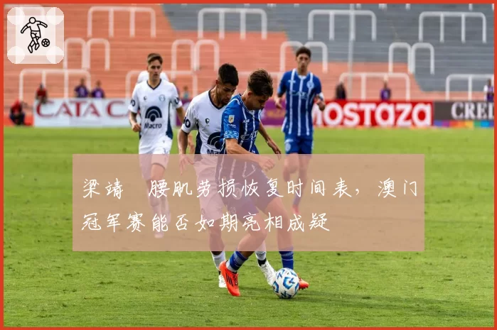 梁靖崑腰肌劳损恢复时间表,澳门冠军赛能否如期亮相成疑