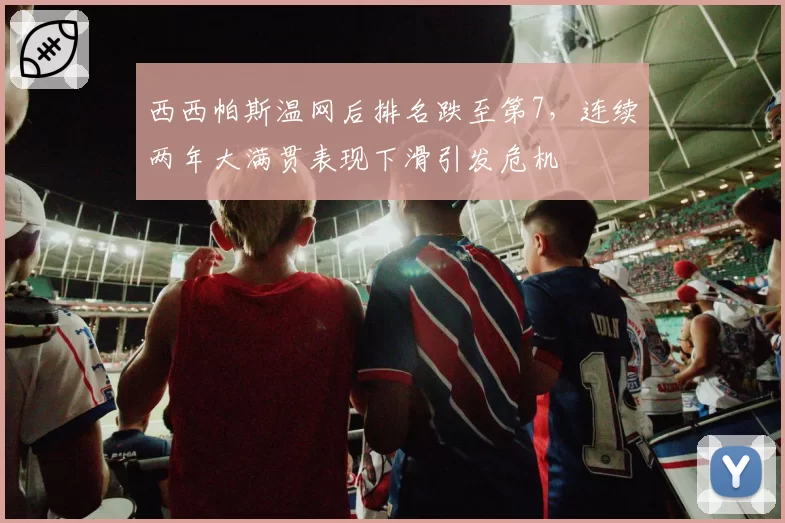 西西帕斯温网后排名跌至第7,连续两年大满贯表现下滑引发危机