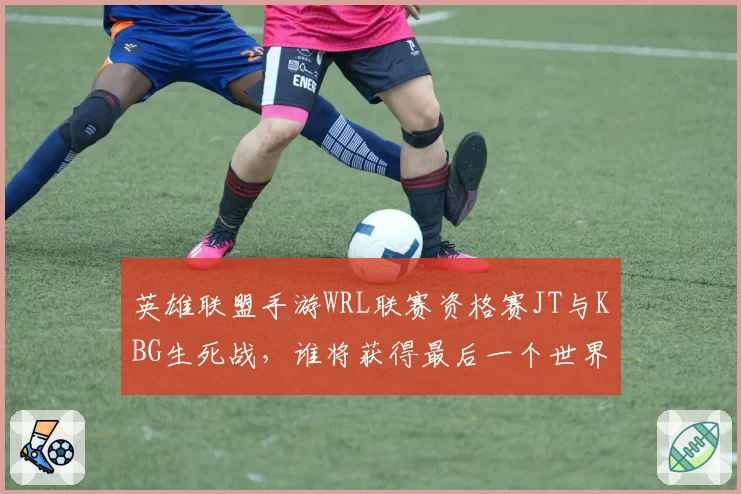 英雄联盟手游WRL联赛资格赛JT与KBG生死战，谁将获得最后一个世界赛名额？