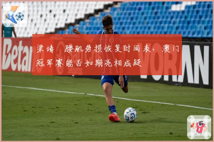 梁靖崑腰肌劳损恢复时间表，澳门冠军赛能否如期亮相成疑